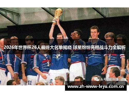 2026年世界杯26人最终大名单揭晓 球星纷纷亮相战斗力全解析 2026年世界杯26人最终大名单揭晓 球星纷纷亮相战斗力全解析