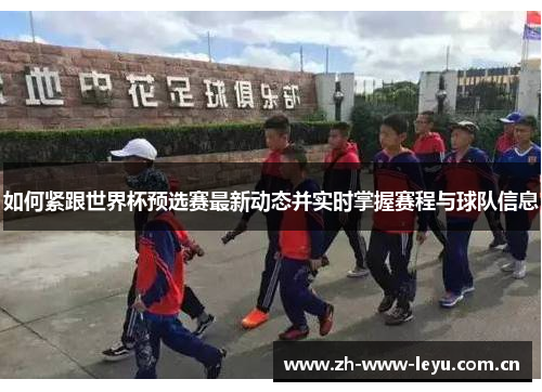 如何紧跟世界杯预选赛最新动态并实时掌握赛程与球队信息 如何紧跟世界杯预选赛最新动态并实时掌握赛程与球队信息