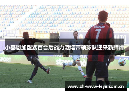 小基恩加盟紫百合后战力激增带领球队迎来新辉煌 小基恩加盟紫百合后战力激增带领球队迎来新辉煌