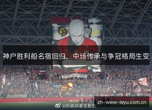 神户胜利船名宿回归,中场传承与争冠格局生变 神户胜利船名宿回归,中场传承与争冠格局生变