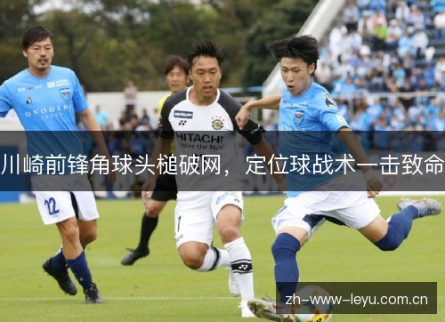川崎前锋角球头槌破网,定位球战术一击致命 川崎前锋角球头槌破网,定位球战术一击致命