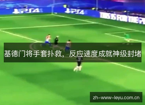 基德门将手套扑救,反应速度成就神级封堵 基德门将手套扑救,反应速度成就神级封堵