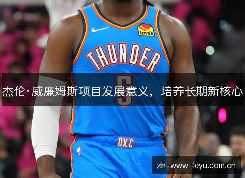 杰伦·威廉姆斯项目发展意义,培养长期新核心 杰伦·威廉姆斯项目发展意义,培养长期新核心