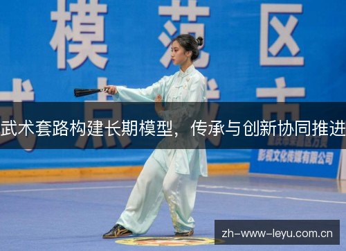 武术套路构建长期模型,传承与创新协同推进 武术套路构建长期模型,传承与创新协同推进