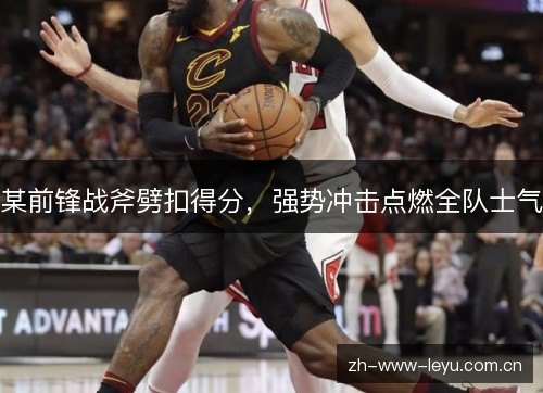 某前锋战斧劈扣得分,强势冲击点燃全队士气 某前锋战斧劈扣得分,强势冲击点燃全队士气