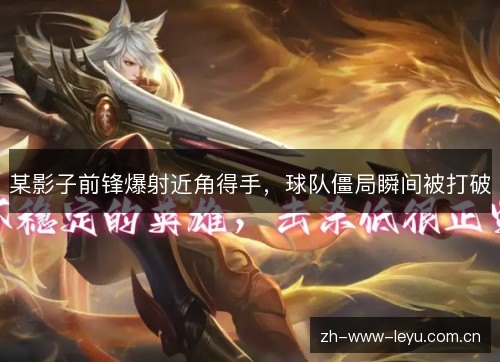 某影子前锋爆射近角得手,球队僵局瞬间被打破 某影子前锋爆射近角得手,球队僵局瞬间被打破
